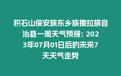 積石山保安族東鄉族撒拉族自治縣一周天氣預報: 2023年07月01日后的未來7天天氣走勢