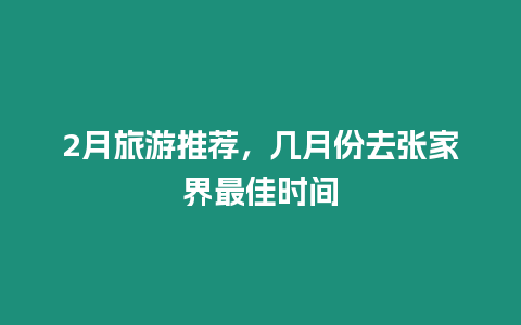 2月旅游推薦，幾月份去張家界最佳時間