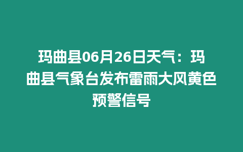 瑪曲縣06月26日天氣：瑪曲縣氣象臺發布雷雨大風黃色預警信號