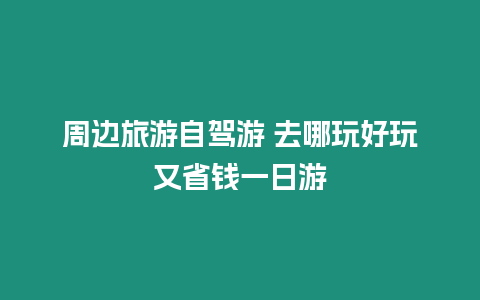 周邊旅游自駕游 去哪玩好玩又省錢一日游