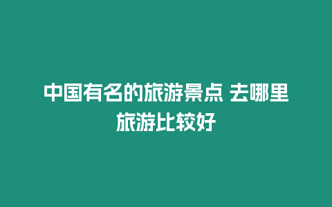 中國(guó)有名的旅游景點(diǎn) 去哪里旅游比較好