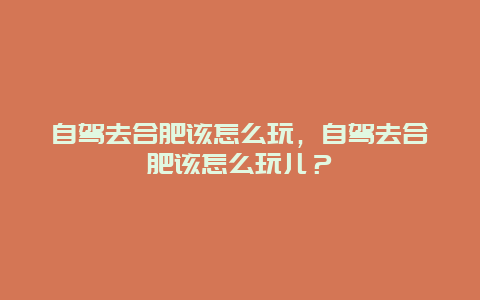 自駕去合肥該怎么玩，自駕去合肥該怎么玩兒？