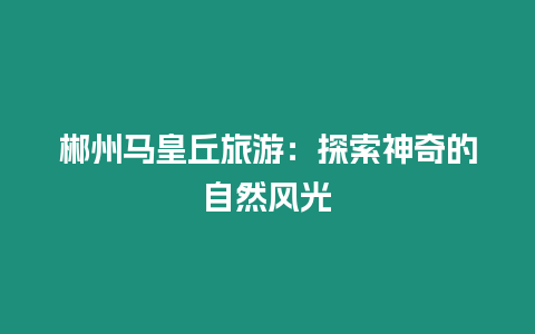 郴州馬皇丘旅游：探索神奇的自然風光