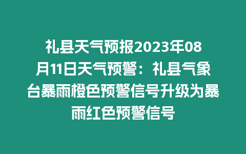 禮縣天氣預報2023年08月11日天氣預警：禮縣氣象臺暴雨橙色預警信號升級為暴雨紅色預警信號