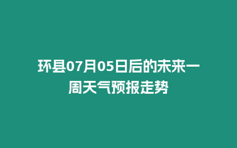 環縣07月05日后的未來一周天氣預報走勢