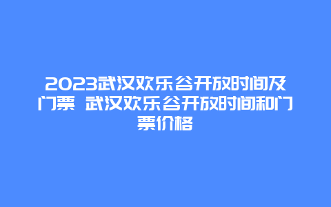 2024武漢歡樂谷開放時(shí)間及門票 武漢歡樂谷開放時(shí)間和門票價(jià)格