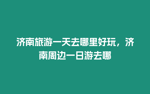 濟南旅游一天去哪里好玩，濟南周邊一日游去哪