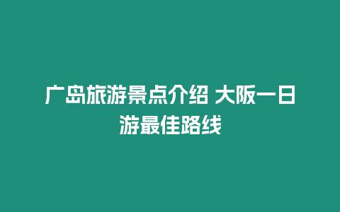 廣島旅游景點(diǎn)介紹 大阪一日游最佳路線