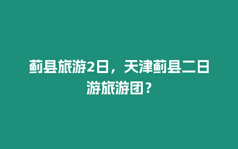 薊縣旅游2日，天津薊縣二日游旅游團？