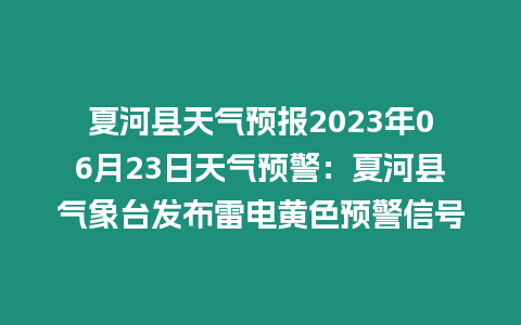 夏河縣天氣預報2023年06月23日天氣預警：夏河縣氣象臺發布雷電黃色預警信號