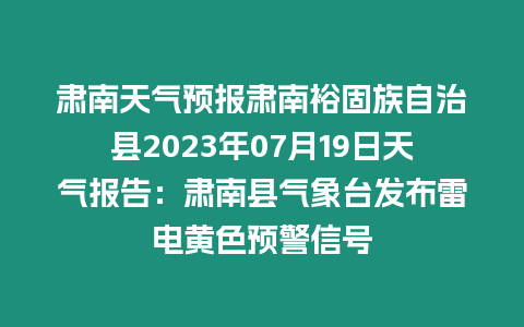 肅南天氣預報肅南裕固族自治縣2023年07月19日天氣報告：肅南縣氣象臺發布雷電黃色預警信號