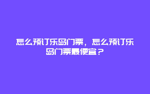 怎么預訂樂島門票，怎么預訂樂島門票最便宜？