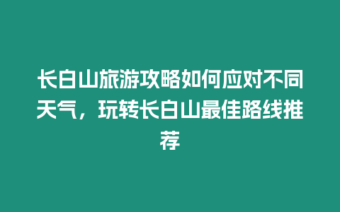 長白山旅游攻略如何應(yīng)對(duì)不同天氣，玩轉(zhuǎn)長白山最佳路線推薦