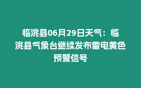 臨洮縣06月29日天氣：臨洮縣氣象臺繼續發布雷電黃色預警信號