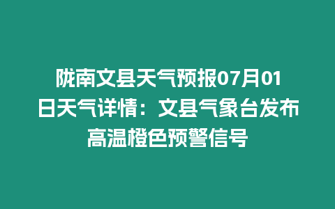 隴南文縣天氣預報07月01日天氣詳情：文縣氣象臺發布高溫橙色預警信號