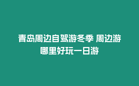 青島周邊自駕游冬季 周邊游哪里好玩一日游