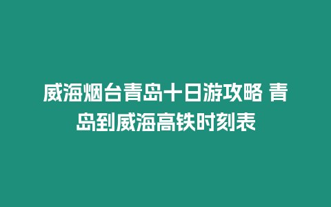 威海煙臺青島十日游攻略 青島到威海高鐵時刻表