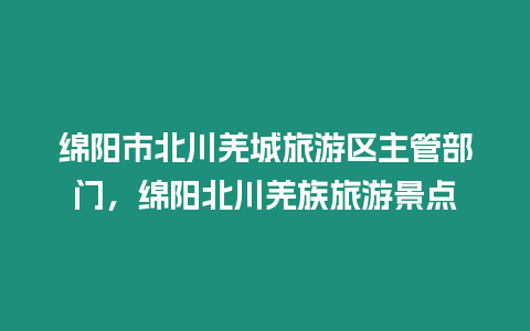 綿陽市北川羌城旅游區(qū)主管部門，綿陽北川羌族旅游景點