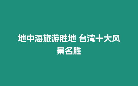 地中海旅游勝地 臺(tái)灣十大風(fēng)景名勝