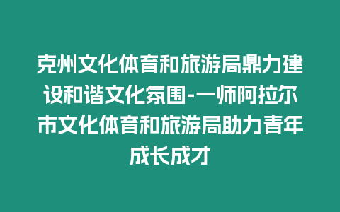 克州文化體育和旅游局鼎力建設和諧文化氛圍-一師阿拉爾市文化體育和旅游局助力青年成長成才