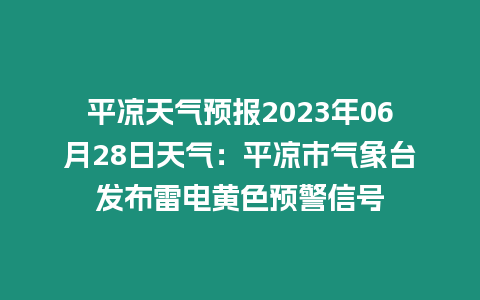 平涼天氣預報2023年06月28日天氣：平涼市氣象臺發布雷電黃色預警信號