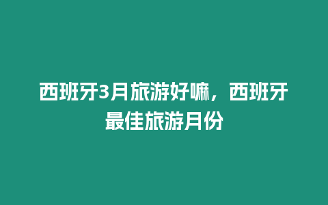 西班牙3月旅游好嘛，西班牙最佳旅游月份