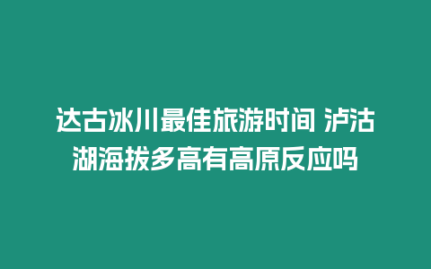 達(dá)古冰川最佳旅游時(shí)間 瀘沽湖海拔多高有高原反應(yīng)嗎