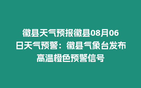 徽縣天氣預報徽縣08月06日天氣預警：徽縣氣象臺發布高溫橙色預警信號