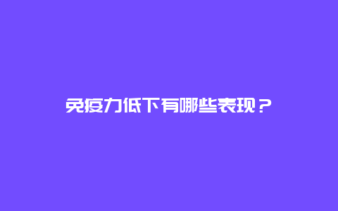 免疫力低下有哪些表現(xiàn)？