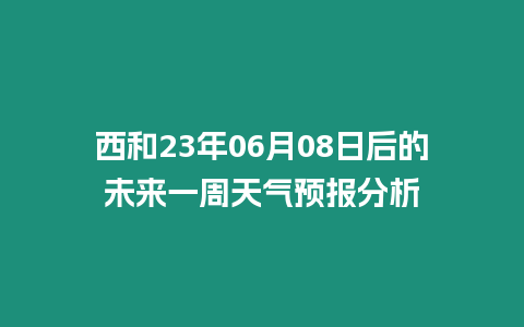 西和23年06月08日后的未來一周天氣預報分析