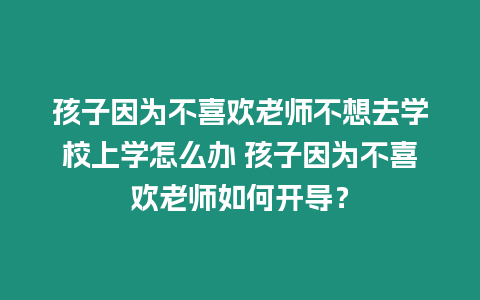 孩子因為不喜歡老師不想去學校上學怎么辦 孩子因為不喜歡老師如何開導？