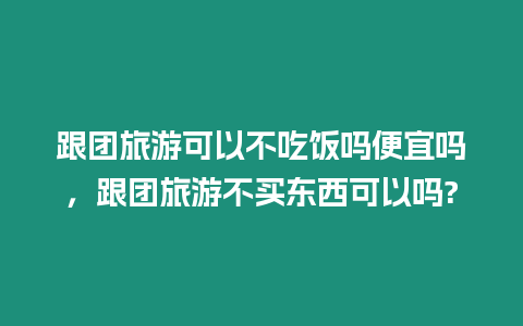 跟團(tuán)旅游可以不吃飯嗎便宜嗎，跟團(tuán)旅游不買東西可以嗎?