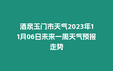 酒泉玉門市天氣2023年11月06日未來一周天氣預報走勢