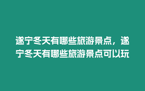 遂寧冬天有哪些旅游景點(diǎn)，遂寧冬天有哪些旅游景點(diǎn)可以玩