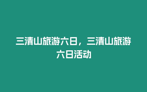 三清山旅游六日，三清山旅游六日活動