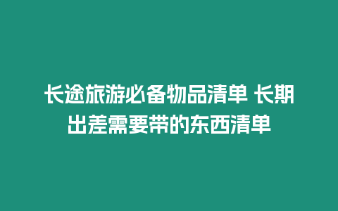 長途旅游必備物品清單 長期出差需要帶的東西清單