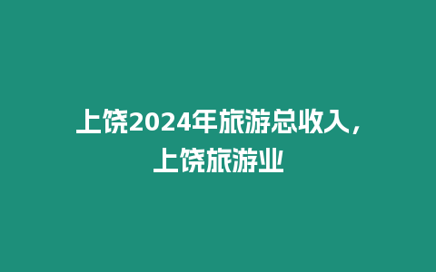 上饒2024年旅游總收入，上饒旅游業(yè)