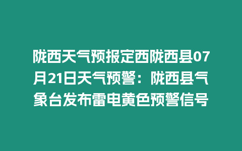 隴西天氣預報定西隴西縣07月21日天氣預警：隴西縣氣象臺發布雷電黃色預警信號