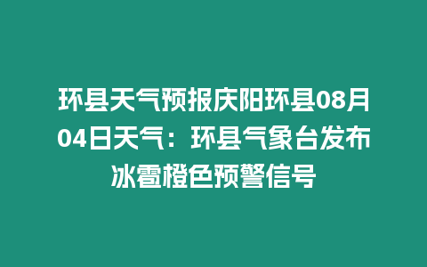 環縣天氣預報慶陽環縣08月04日天氣：環縣氣象臺發布冰雹橙色預警信號