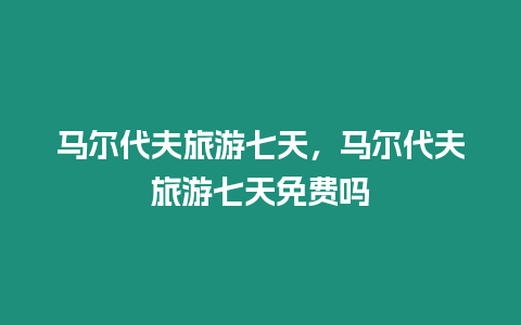 馬爾代夫旅游七天，馬爾代夫旅游七天免費嗎