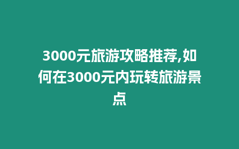 3000元旅游攻略推薦,如何在3000元內玩轉旅游景點