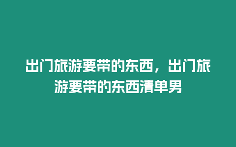 出門旅游要帶的東西，出門旅游要帶的東西清單男