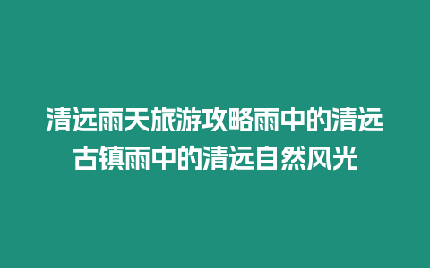 清遠雨天旅游攻略雨中的清遠古鎮雨中的清遠自然風光