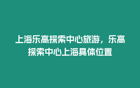 上海樂高探索中心旅游，樂高探索中心上海具體位置