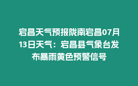 宕昌天氣預報隴南宕昌07月13日天氣：宕昌縣氣象臺發布暴雨黃色預警信號