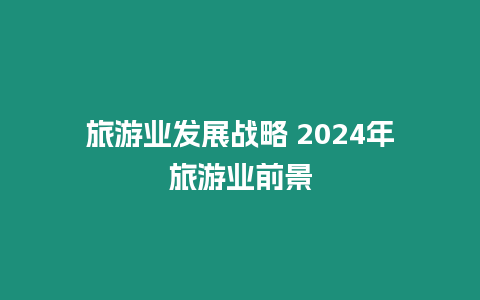 旅游業(yè)發(fā)展戰(zhàn)略 2024年旅游業(yè)前景