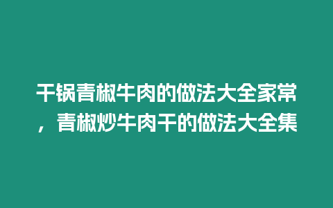 干鍋青椒牛肉的做法大全家常，青椒炒牛肉干的做法大全集