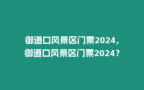 御道口風景區門票2024，御道口風景區門票2024？