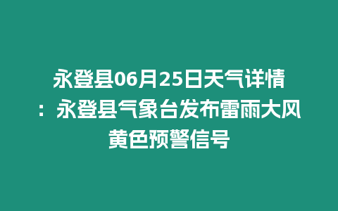 永登縣06月25日天氣詳情：永登縣氣象臺發布雷雨大風黃色預警信號