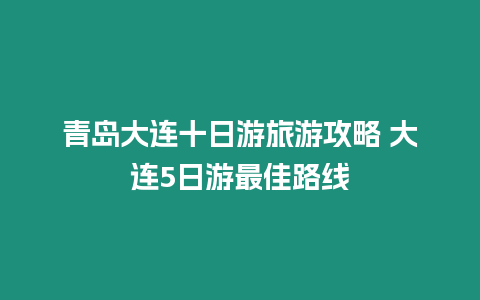 青島大連十日游旅游攻略 大連5日游最佳路線